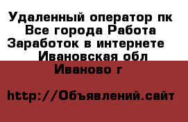 Удаленный оператор пк - Все города Работа » Заработок в интернете   . Ивановская обл.,Иваново г.